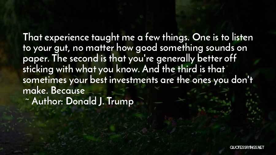Donald J. Trump Quotes: That Experience Taught Me A Few Things. One Is To Listen To Your Gut, No Matter How Good Something Sounds