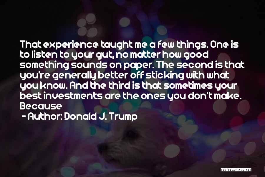 Donald J. Trump Quotes: That Experience Taught Me A Few Things. One Is To Listen To Your Gut, No Matter How Good Something Sounds