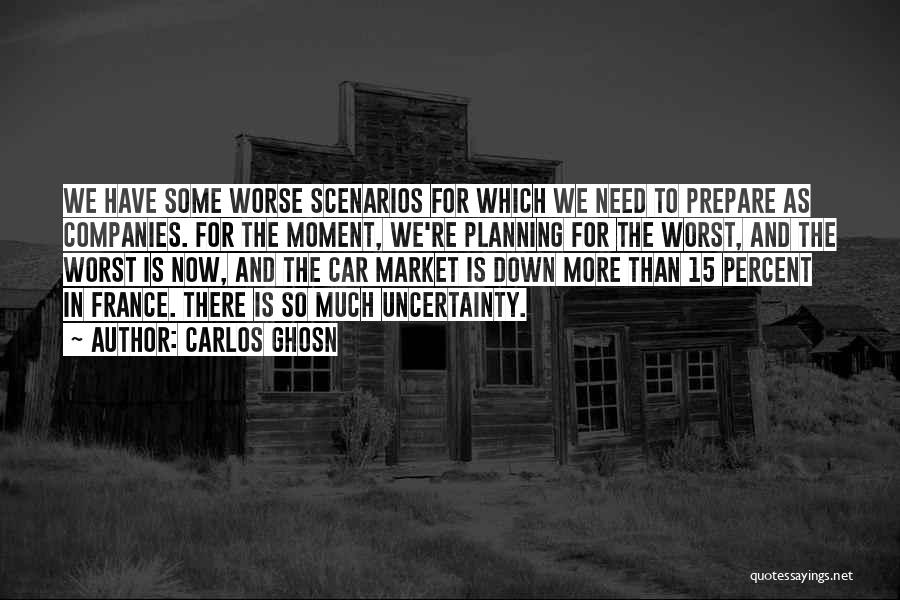 Carlos Ghosn Quotes: We Have Some Worse Scenarios For Which We Need To Prepare As Companies. For The Moment, We're Planning For The