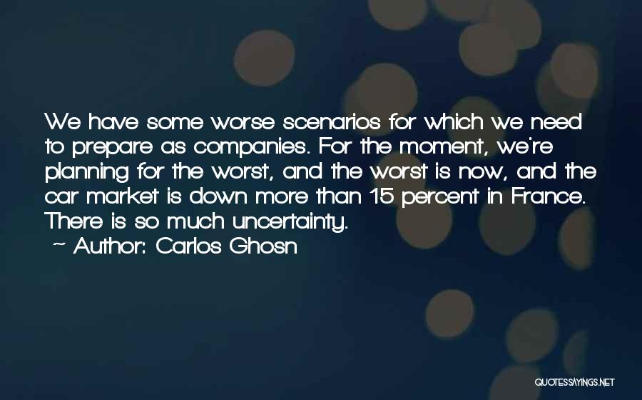 Carlos Ghosn Quotes: We Have Some Worse Scenarios For Which We Need To Prepare As Companies. For The Moment, We're Planning For The