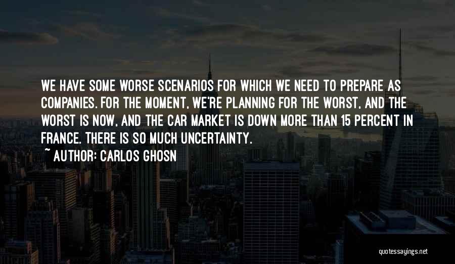 Carlos Ghosn Quotes: We Have Some Worse Scenarios For Which We Need To Prepare As Companies. For The Moment, We're Planning For The