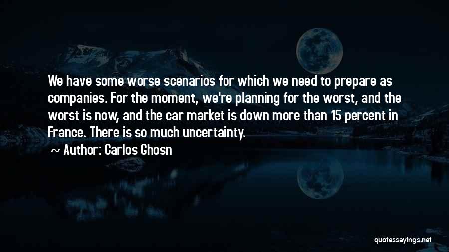 Carlos Ghosn Quotes: We Have Some Worse Scenarios For Which We Need To Prepare As Companies. For The Moment, We're Planning For The