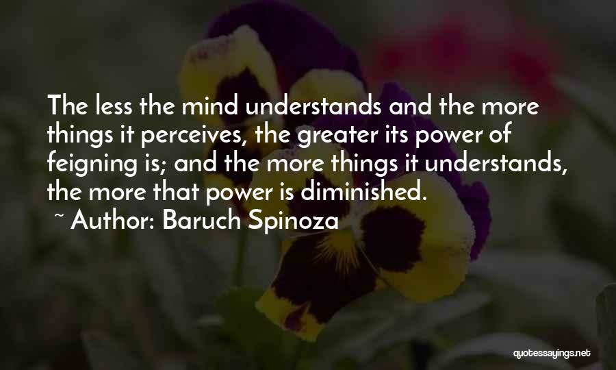 Baruch Spinoza Quotes: The Less The Mind Understands And The More Things It Perceives, The Greater Its Power Of Feigning Is; And The