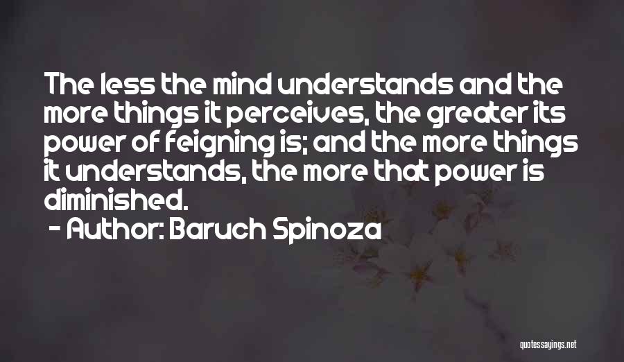 Baruch Spinoza Quotes: The Less The Mind Understands And The More Things It Perceives, The Greater Its Power Of Feigning Is; And The