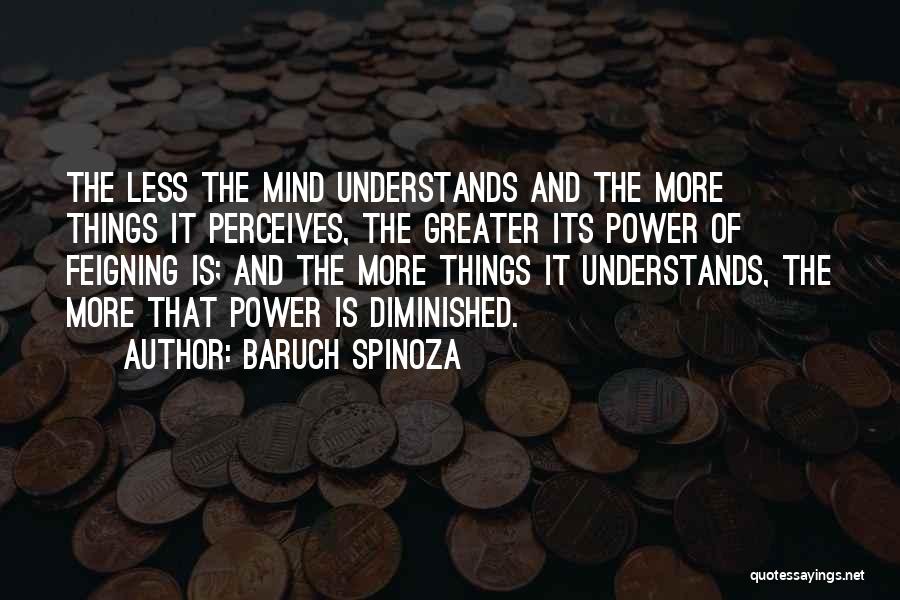 Baruch Spinoza Quotes: The Less The Mind Understands And The More Things It Perceives, The Greater Its Power Of Feigning Is; And The
