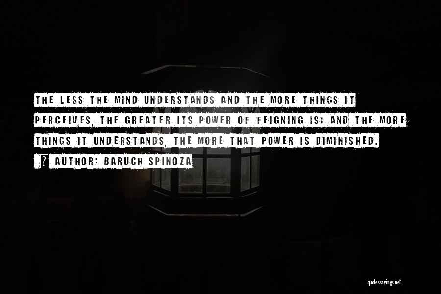 Baruch Spinoza Quotes: The Less The Mind Understands And The More Things It Perceives, The Greater Its Power Of Feigning Is; And The