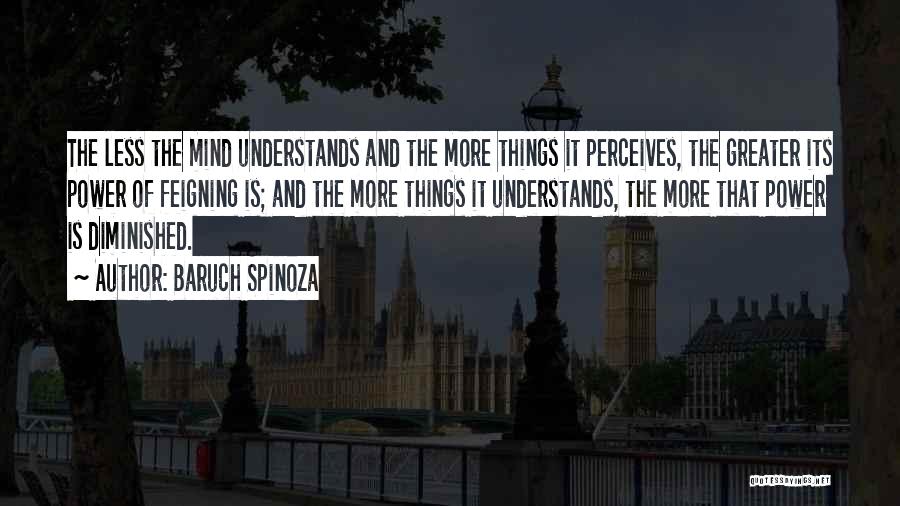 Baruch Spinoza Quotes: The Less The Mind Understands And The More Things It Perceives, The Greater Its Power Of Feigning Is; And The