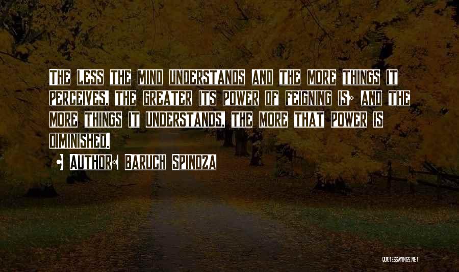 Baruch Spinoza Quotes: The Less The Mind Understands And The More Things It Perceives, The Greater Its Power Of Feigning Is; And The