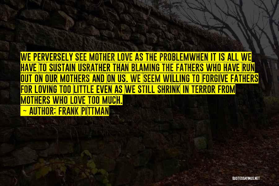 Frank Pittman Quotes: We Perversely See Mother Love As The Problemwhen It Is All We Have To Sustain Usrather Than Blaming The Fathers