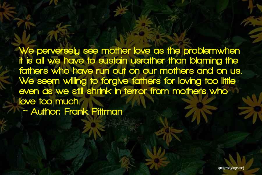 Frank Pittman Quotes: We Perversely See Mother Love As The Problemwhen It Is All We Have To Sustain Usrather Than Blaming The Fathers