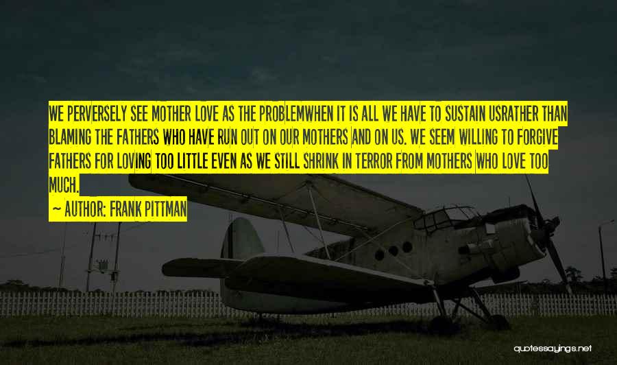 Frank Pittman Quotes: We Perversely See Mother Love As The Problemwhen It Is All We Have To Sustain Usrather Than Blaming The Fathers