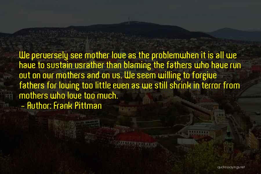 Frank Pittman Quotes: We Perversely See Mother Love As The Problemwhen It Is All We Have To Sustain Usrather Than Blaming The Fathers