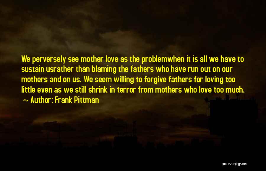 Frank Pittman Quotes: We Perversely See Mother Love As The Problemwhen It Is All We Have To Sustain Usrather Than Blaming The Fathers