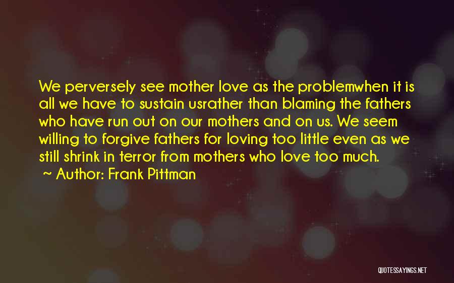 Frank Pittman Quotes: We Perversely See Mother Love As The Problemwhen It Is All We Have To Sustain Usrather Than Blaming The Fathers