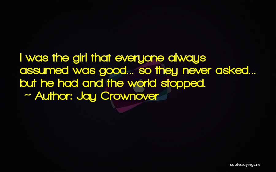 Jay Crownover Quotes: I Was The Girl That Everyone Always Assumed Was Good... So They Never Asked... But He Had And The World