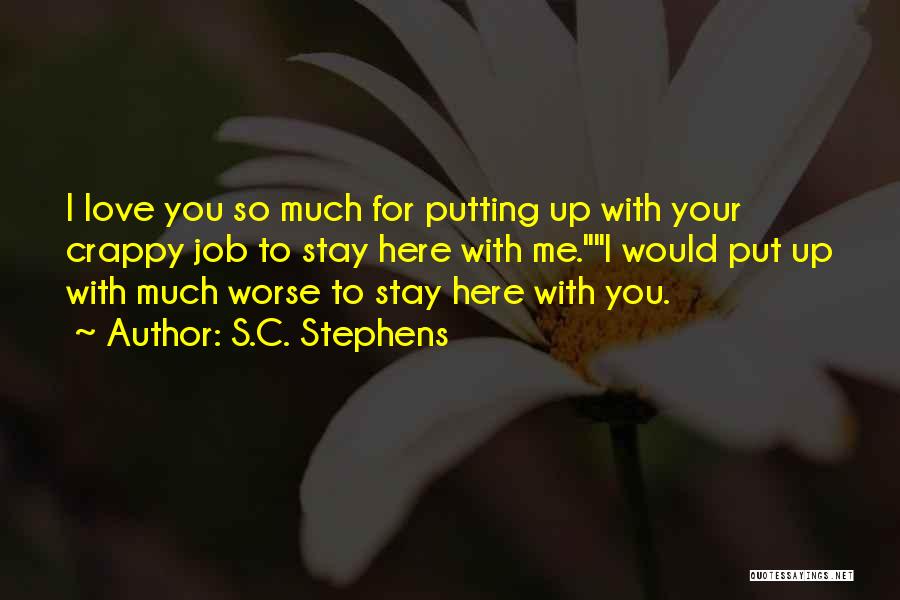 S.C. Stephens Quotes: I Love You So Much For Putting Up With Your Crappy Job To Stay Here With Me.i Would Put Up