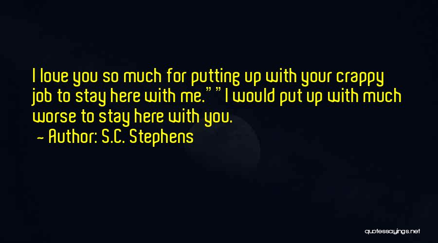 S.C. Stephens Quotes: I Love You So Much For Putting Up With Your Crappy Job To Stay Here With Me.i Would Put Up