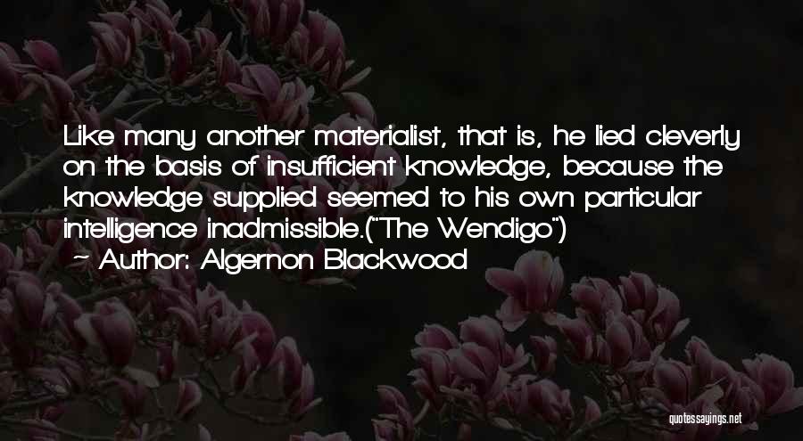 Algernon Blackwood Quotes: Like Many Another Materialist, That Is, He Lied Cleverly On The Basis Of Insufficient Knowledge, Because The Knowledge Supplied Seemed