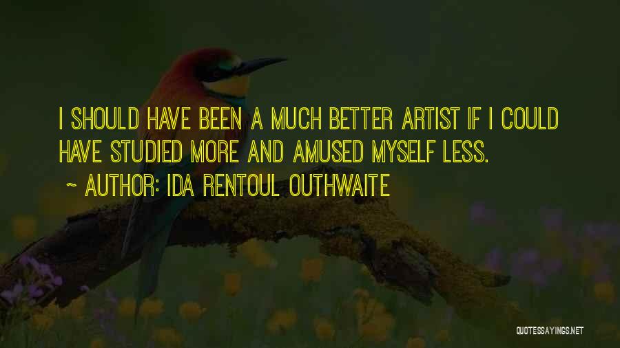 Ida Rentoul Outhwaite Quotes: I Should Have Been A Much Better Artist If I Could Have Studied More And Amused Myself Less.
