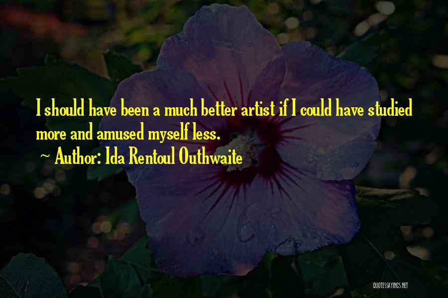 Ida Rentoul Outhwaite Quotes: I Should Have Been A Much Better Artist If I Could Have Studied More And Amused Myself Less.