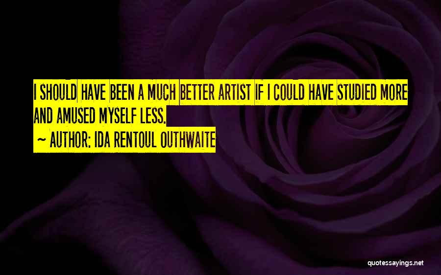 Ida Rentoul Outhwaite Quotes: I Should Have Been A Much Better Artist If I Could Have Studied More And Amused Myself Less.