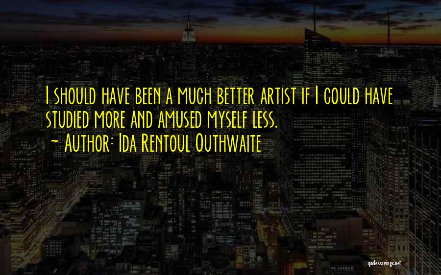 Ida Rentoul Outhwaite Quotes: I Should Have Been A Much Better Artist If I Could Have Studied More And Amused Myself Less.