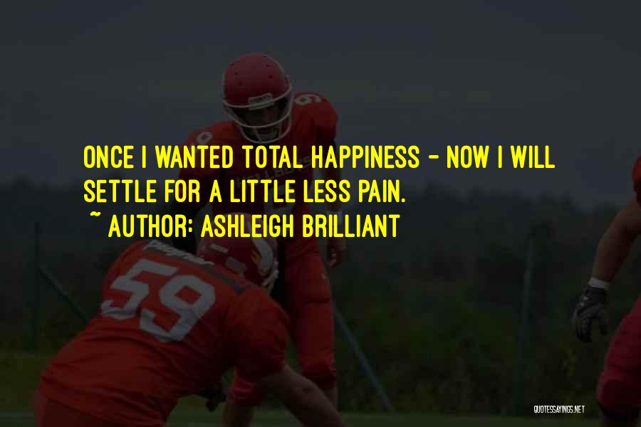 Ashleigh Brilliant Quotes: Once I Wanted Total Happiness - Now I Will Settle For A Little Less Pain.