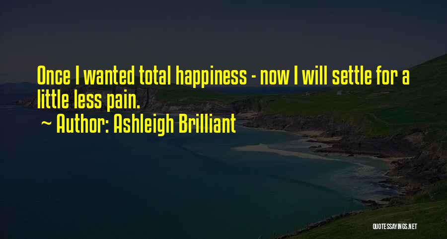 Ashleigh Brilliant Quotes: Once I Wanted Total Happiness - Now I Will Settle For A Little Less Pain.