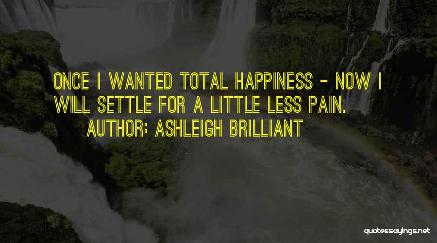 Ashleigh Brilliant Quotes: Once I Wanted Total Happiness - Now I Will Settle For A Little Less Pain.