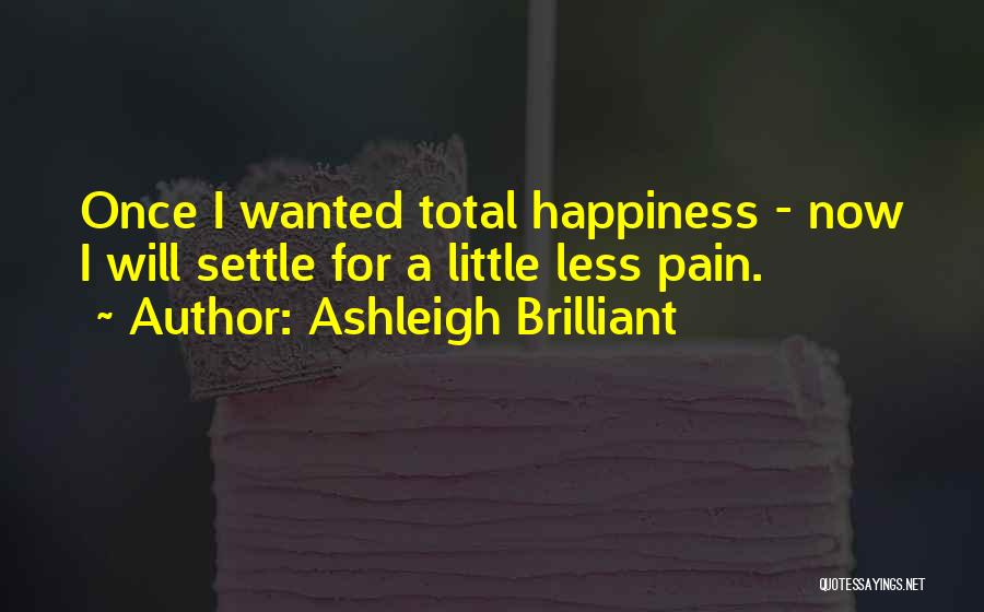 Ashleigh Brilliant Quotes: Once I Wanted Total Happiness - Now I Will Settle For A Little Less Pain.