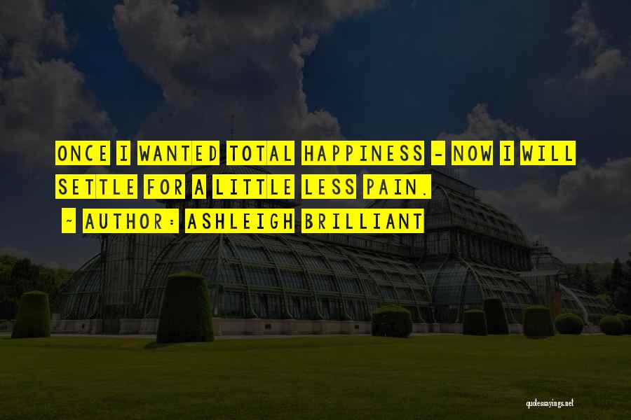 Ashleigh Brilliant Quotes: Once I Wanted Total Happiness - Now I Will Settle For A Little Less Pain.