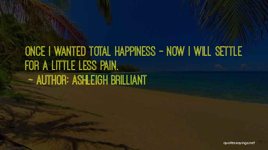 Ashleigh Brilliant Quotes: Once I Wanted Total Happiness - Now I Will Settle For A Little Less Pain.