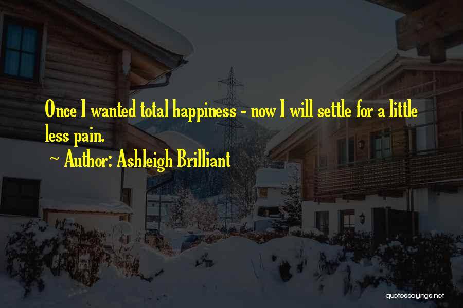 Ashleigh Brilliant Quotes: Once I Wanted Total Happiness - Now I Will Settle For A Little Less Pain.