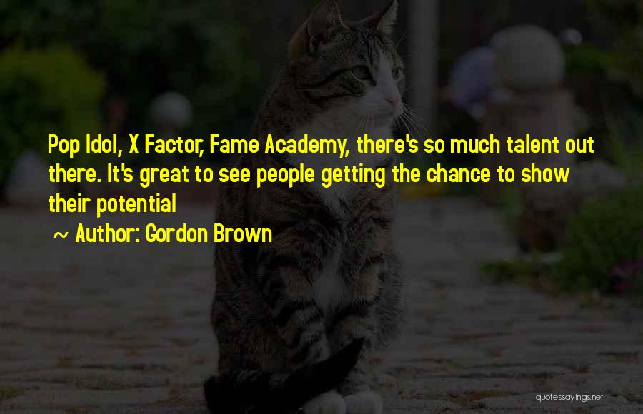 Gordon Brown Quotes: Pop Idol, X Factor, Fame Academy, There's So Much Talent Out There. It's Great To See People Getting The Chance