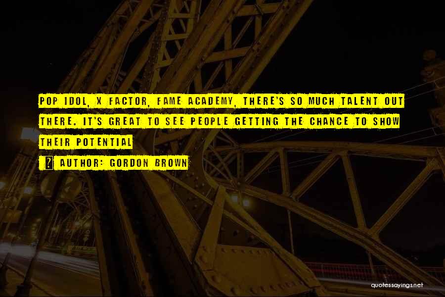 Gordon Brown Quotes: Pop Idol, X Factor, Fame Academy, There's So Much Talent Out There. It's Great To See People Getting The Chance