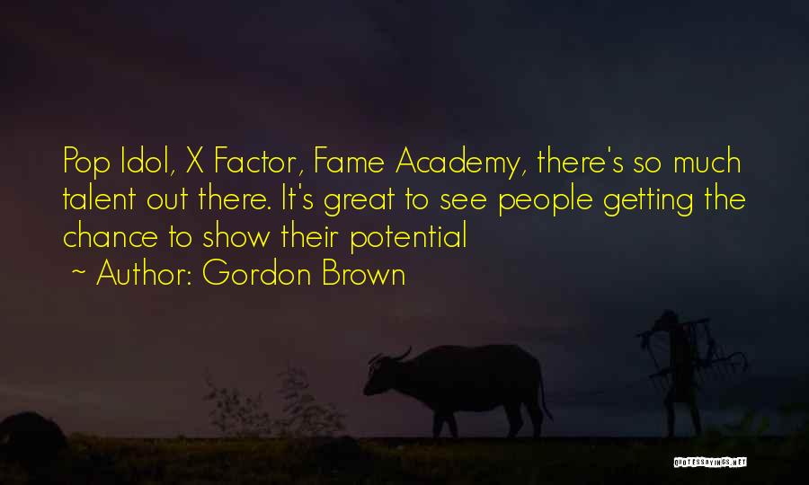 Gordon Brown Quotes: Pop Idol, X Factor, Fame Academy, There's So Much Talent Out There. It's Great To See People Getting The Chance