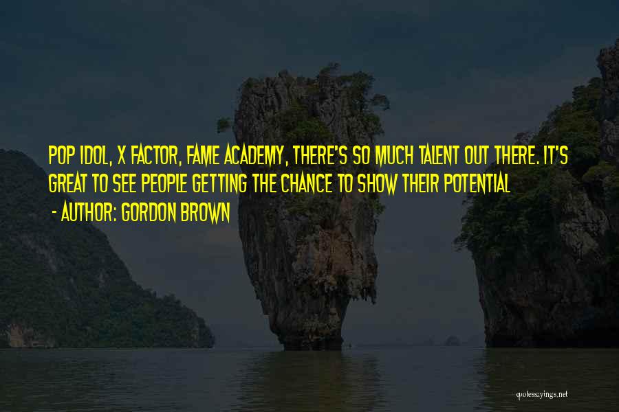 Gordon Brown Quotes: Pop Idol, X Factor, Fame Academy, There's So Much Talent Out There. It's Great To See People Getting The Chance