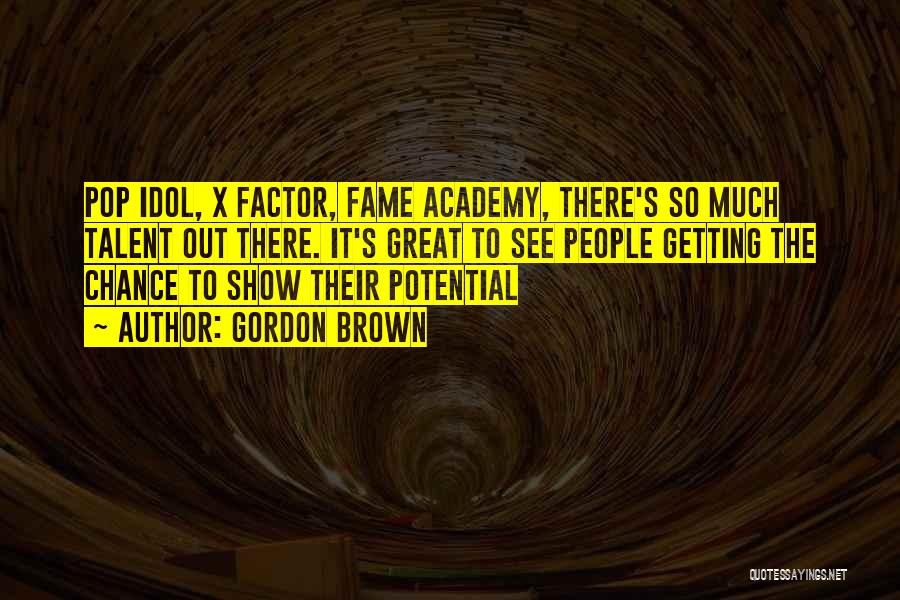 Gordon Brown Quotes: Pop Idol, X Factor, Fame Academy, There's So Much Talent Out There. It's Great To See People Getting The Chance