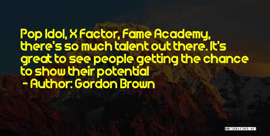 Gordon Brown Quotes: Pop Idol, X Factor, Fame Academy, There's So Much Talent Out There. It's Great To See People Getting The Chance