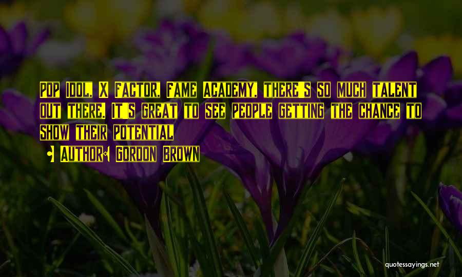Gordon Brown Quotes: Pop Idol, X Factor, Fame Academy, There's So Much Talent Out There. It's Great To See People Getting The Chance