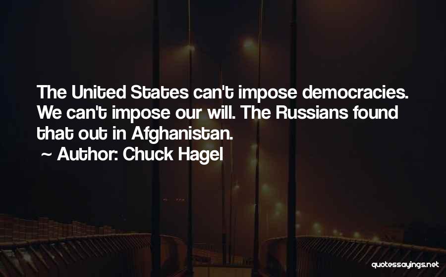 Chuck Hagel Quotes: The United States Can't Impose Democracies. We Can't Impose Our Will. The Russians Found That Out In Afghanistan.