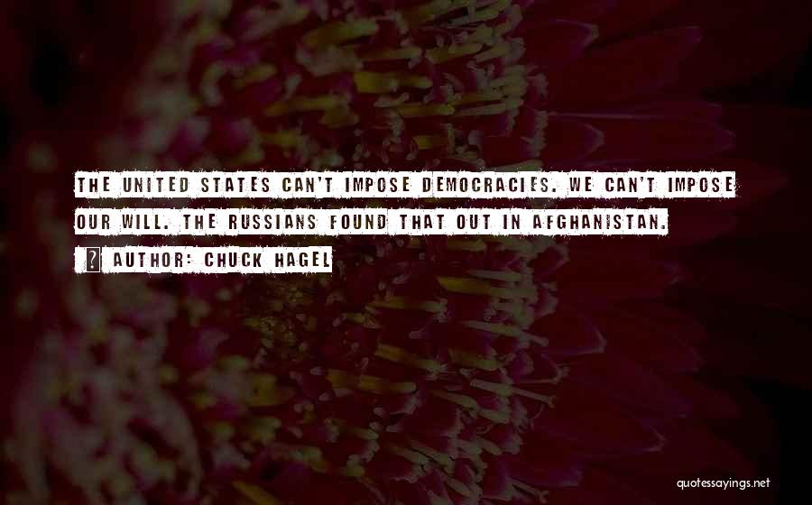 Chuck Hagel Quotes: The United States Can't Impose Democracies. We Can't Impose Our Will. The Russians Found That Out In Afghanistan.