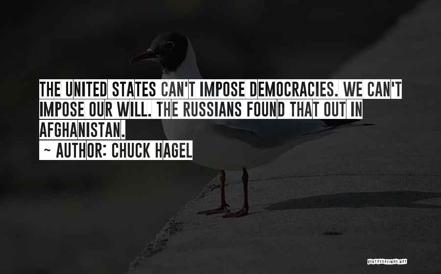 Chuck Hagel Quotes: The United States Can't Impose Democracies. We Can't Impose Our Will. The Russians Found That Out In Afghanistan.