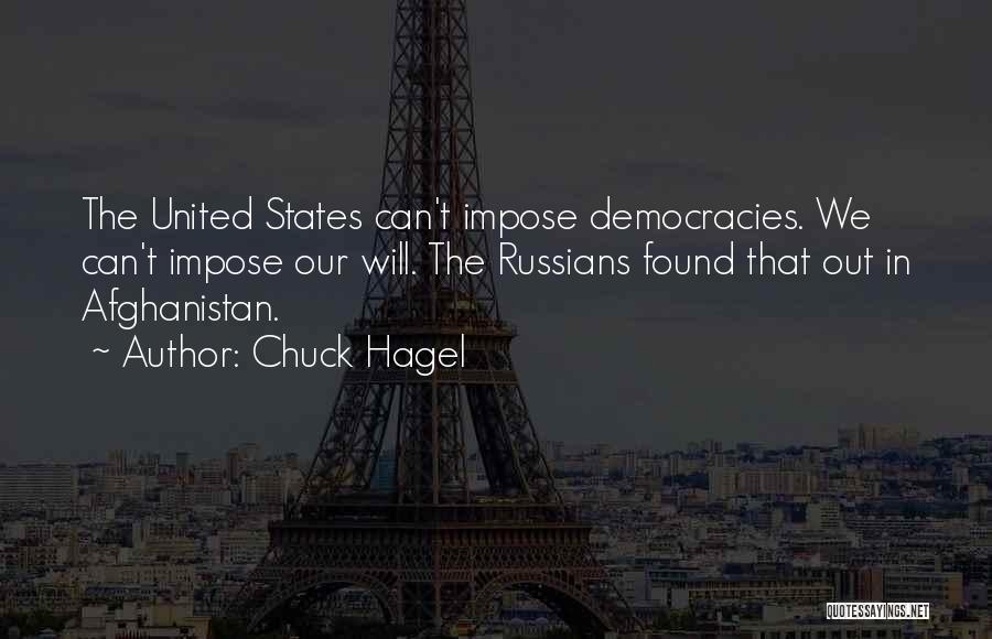 Chuck Hagel Quotes: The United States Can't Impose Democracies. We Can't Impose Our Will. The Russians Found That Out In Afghanistan.