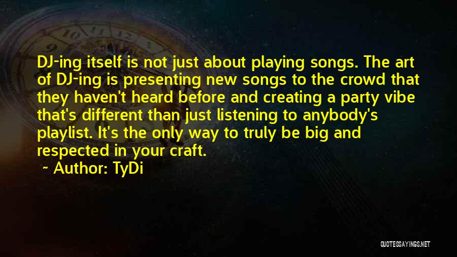 TyDi Quotes: Dj-ing Itself Is Not Just About Playing Songs. The Art Of Dj-ing Is Presenting New Songs To The Crowd That