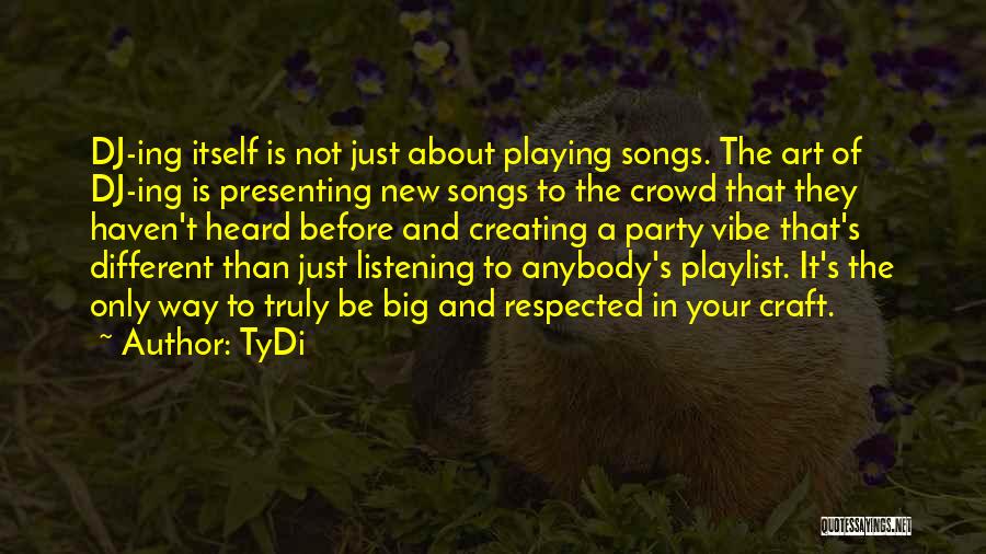 TyDi Quotes: Dj-ing Itself Is Not Just About Playing Songs. The Art Of Dj-ing Is Presenting New Songs To The Crowd That