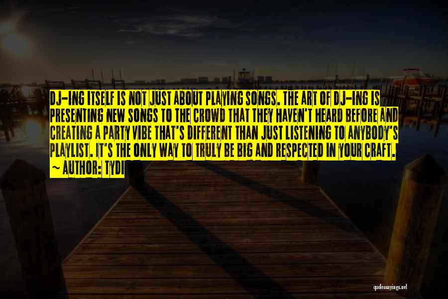 TyDi Quotes: Dj-ing Itself Is Not Just About Playing Songs. The Art Of Dj-ing Is Presenting New Songs To The Crowd That