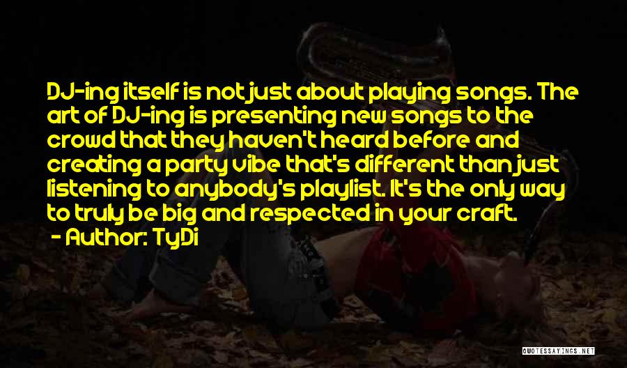 TyDi Quotes: Dj-ing Itself Is Not Just About Playing Songs. The Art Of Dj-ing Is Presenting New Songs To The Crowd That