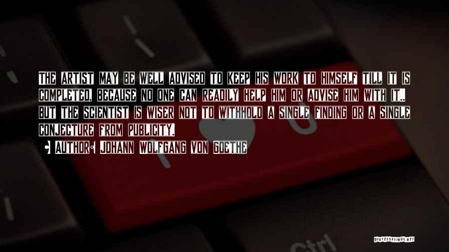 Johann Wolfgang Von Goethe Quotes: The Artist May Be Well Advised To Keep His Work To Himself Till It Is Completed, Because No One Can