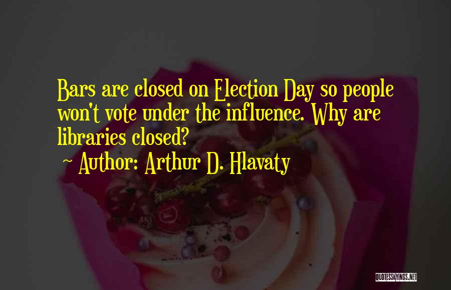 Arthur D. Hlavaty Quotes: Bars Are Closed On Election Day So People Won't Vote Under The Influence. Why Are Libraries Closed?